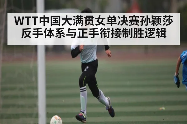 WTT中国大满贯女单决赛孙颖莎反手体系与正手衔接制胜逻辑