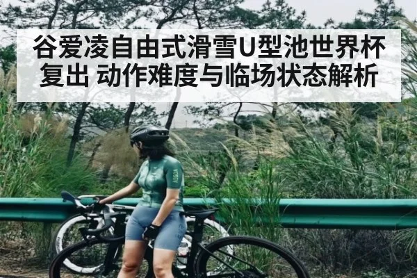 谷爱凌自由式滑雪U型池世界杯复出 动作难度与临场状态解析