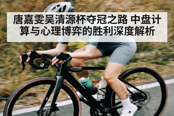 唐嘉雯吴清源杯夺冠之路 中盘计算与心理博弈的胜利深度解析