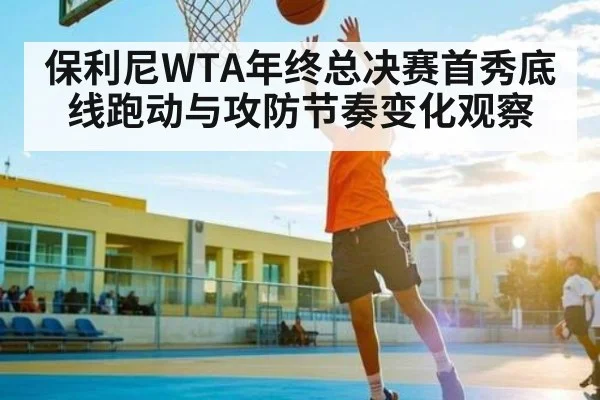 保利尼WTA年终总决赛首秀底线跑动与攻防节奏变化观察